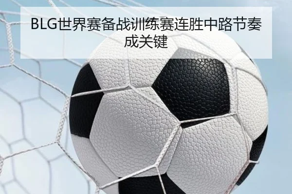 BLG世界赛备战训练赛连胜中路节奏成关键