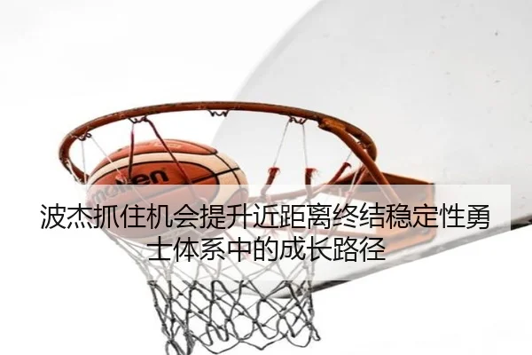 波杰抓住机会提升近距离终结稳定性勇士体系中的成长路径 - kaiyun